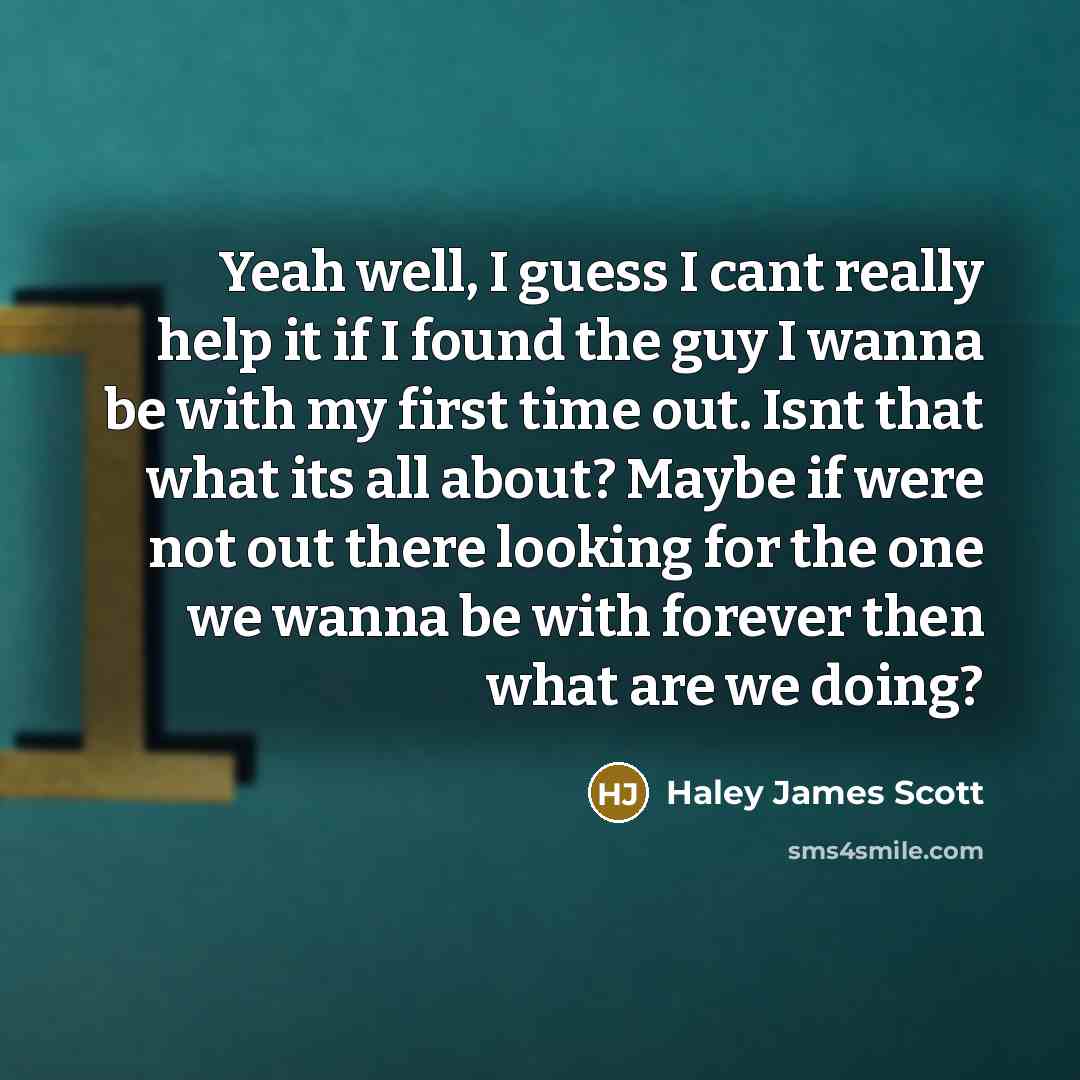 “Yeah well, I guess I cant really help it if I found the guy I wanna be with my first time out. Isnt that what its all about? Maybe if were not out there looking for the one we wanna be with forever then what are we doing?” quote by Haley James Scott