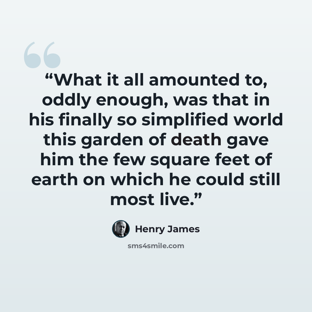 “What it all amounted to, oddly enough, was that in his finally so simplified world this garden of death gave him the few square feet of earth on which he could still most live.” quote by Henry James