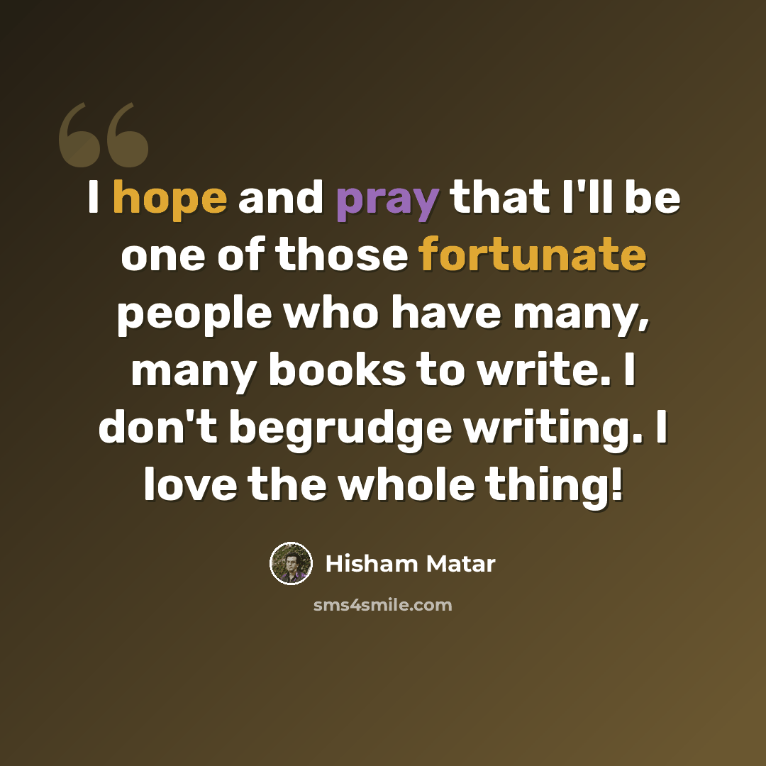 “I hope and pray that I'll be one of those fortunate people who have many, many books to write. I don't begrudge writing. I love the whole thing!” quote by Hisham Matar