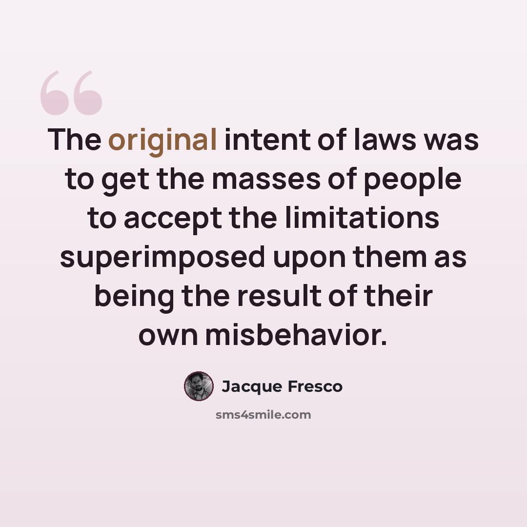 “The original intent of laws was to get the masses of people to accept the limitations superimposed upon them as being the result of their own misbehavior.” quote by Jacque Fresco