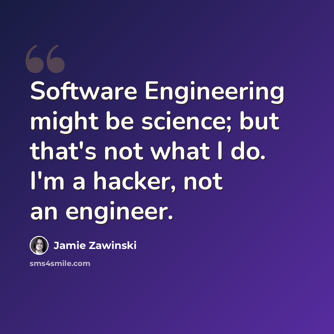 “Software Engineering might be science; but that's not what I do. I'm a hacker, not an engineer.” quote by Jamie Zawinski