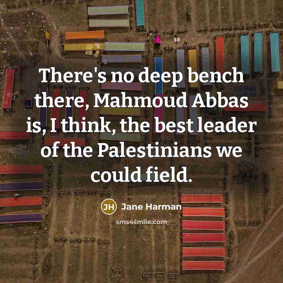 “There's no deep bench there, Mahmoud Abbas is, I think, the best leader of the Palestinians we could field.” quote by Jane Harman