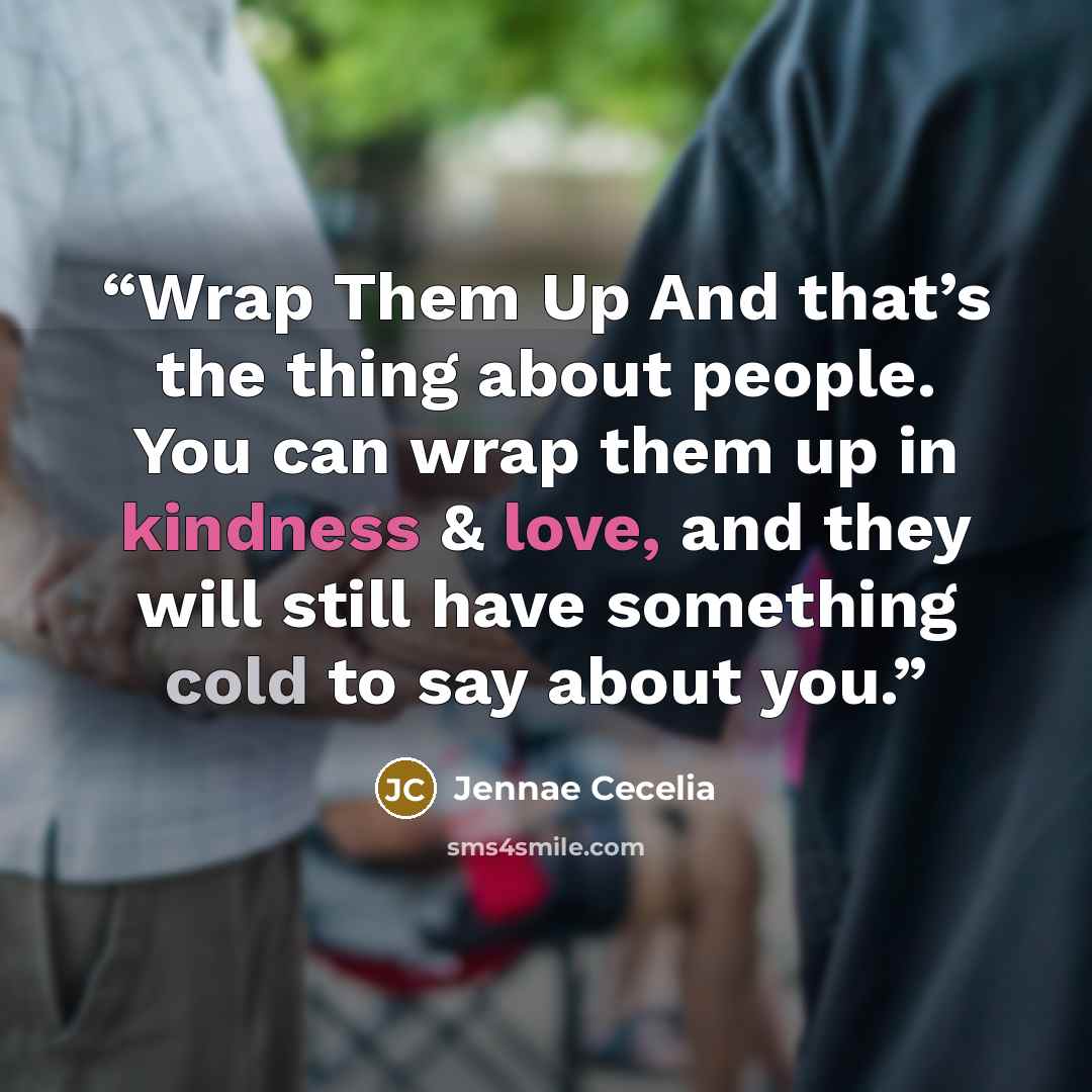 “Wrap Them Up And that’s the thing about people. You can wrap them up in kindness & love, and they will still have something cold to say about you.” quote by Jennae Cecelia