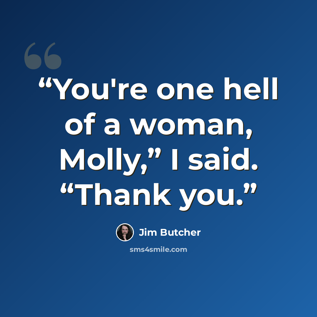 “You're one hell of a woman, Molly,” I said. “Thank you.” quote by Jim Butcher