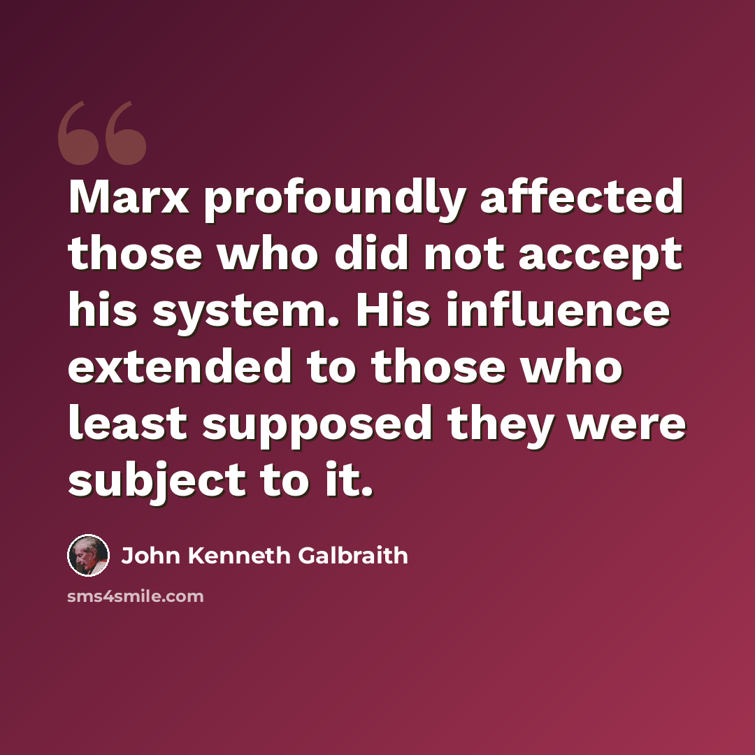 “Marx profoundly affected those who did not accept his system. His influence extended to those who least supposed they were subject to it.” quote by John Kenneth Galbraith