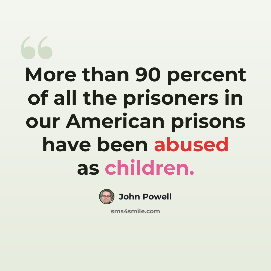 “More than 90 percent of all the prisoners in our American prisons have been abused as children.” quote by John Powell