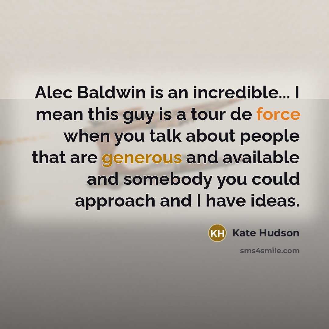 “Alec Baldwin is an incredible... I mean this guy is a tour de force when you talk about people that are generous and available and somebody you could approach and I have ideas.” quote by Kate Hudson