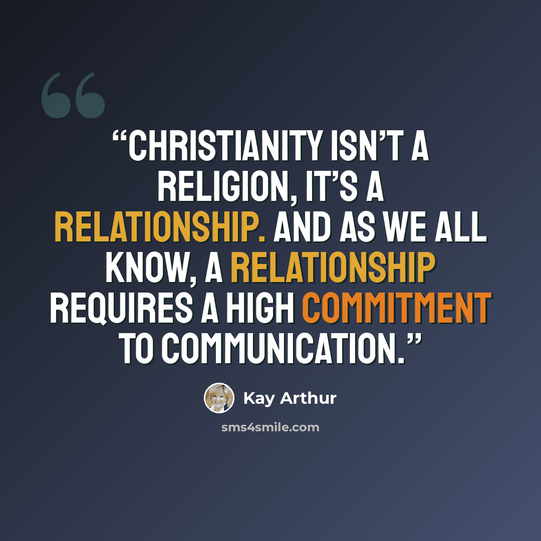 “Christianity isn’t a religion, it’s a relationship. And as we all know, a relationship requires a high commitment to communication.” quote by Kay Arthur