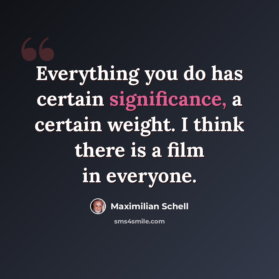 “Everything you do has certain significance, a certain weight. I think there is a film in everyone.” quote by Maximilian Schell