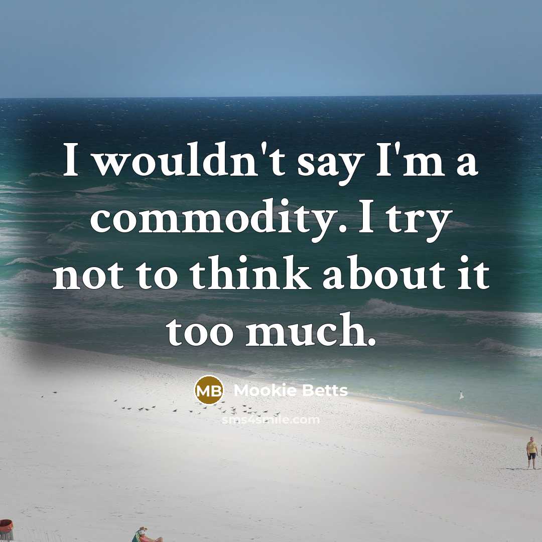 “I wouldn't say I'm a commodity. I try not to think about it too much.” quote by Mookie Betts