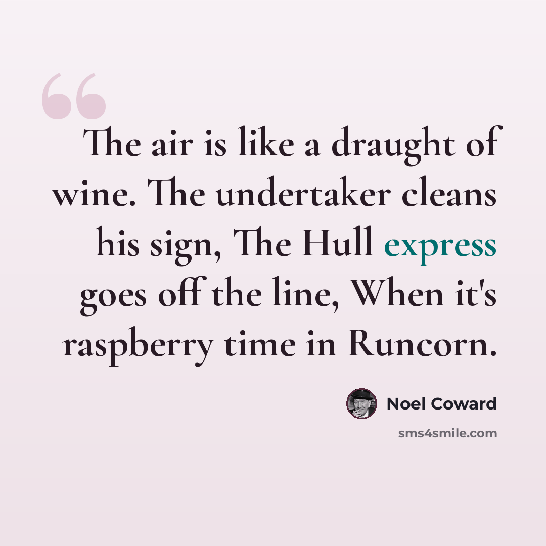 “The air is like a draught of wine. The undertaker cleans his sign, The Hull express goes off the line, When it's raspberry time in Runcorn.” quote by Noel Coward