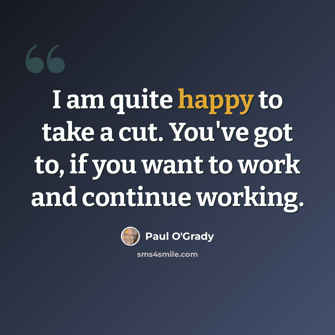 “I am quite happy to take a cut. You've got to, if you want to work and continue working.” quote by Paul O'Grady