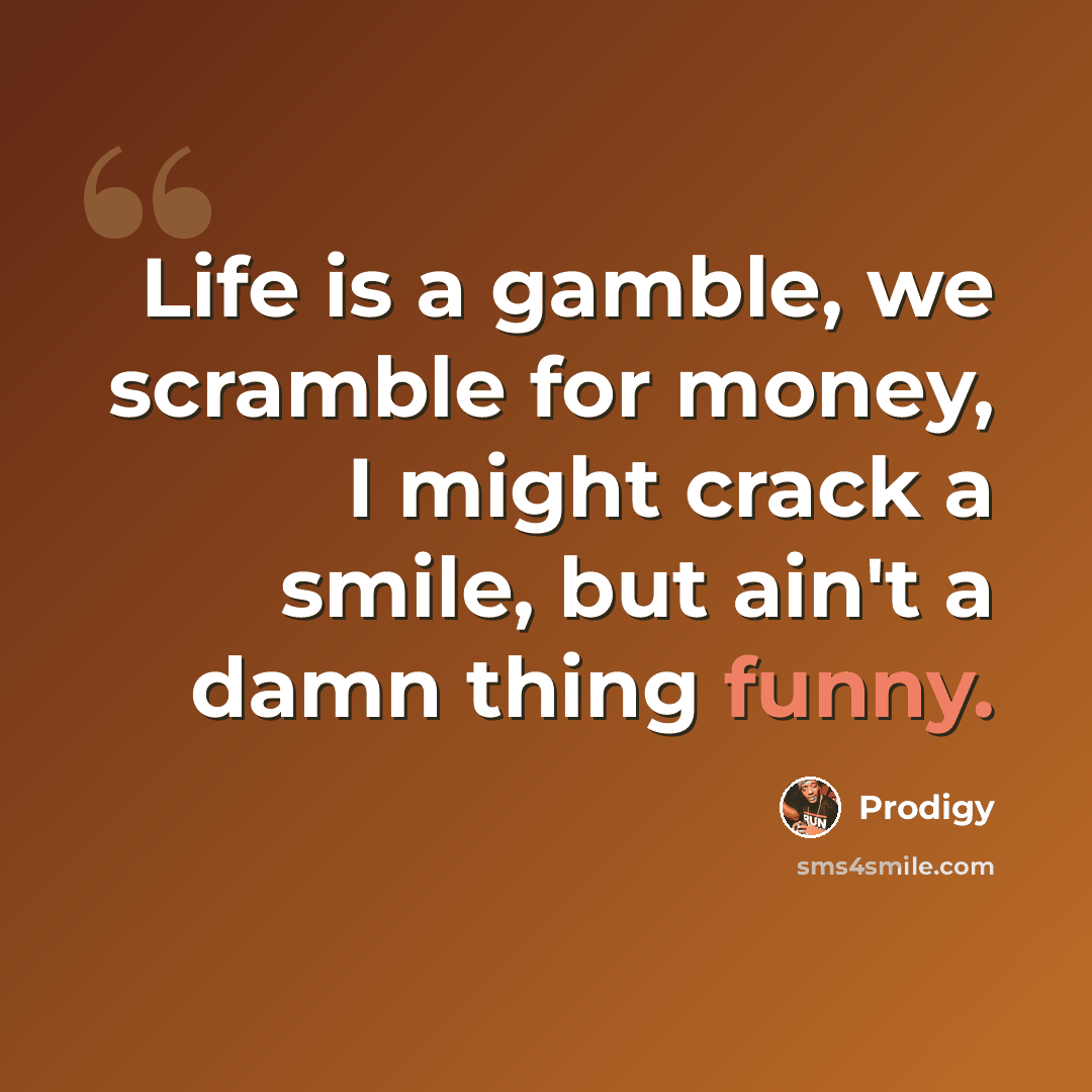 “Life is a gamble, we scramble for money, I might crack a smile, but ain't a damn thing funny.” quote by Prodigy
