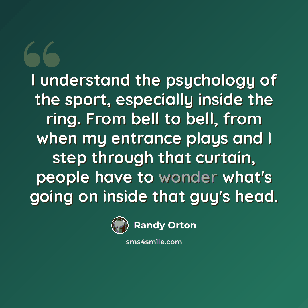 “I understand the psychology of the sport, especially inside the ring. From bell to bell, from when my entrance plays and I step through that curtain, people have to wonder what's going on inside that guy's head.” quote by Randy Orton