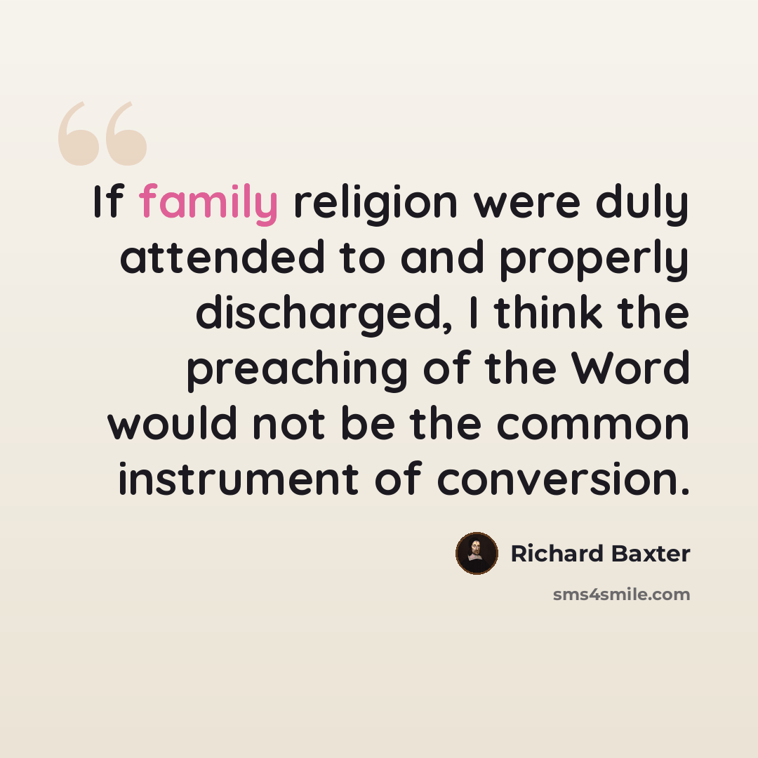 “If family religion were duly attended to and properly discharged, I think the preaching of the Word would not be the common instrument of conversion.” quote by Richard Baxter