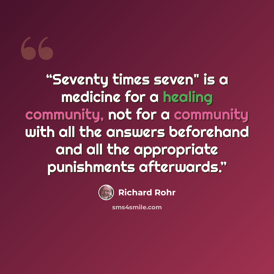 “Seventy times seven" is a medicine for a healing community, not for a community with all the answers beforehand and all the appropriate punishments afterwards.” quote by Richard Rohr