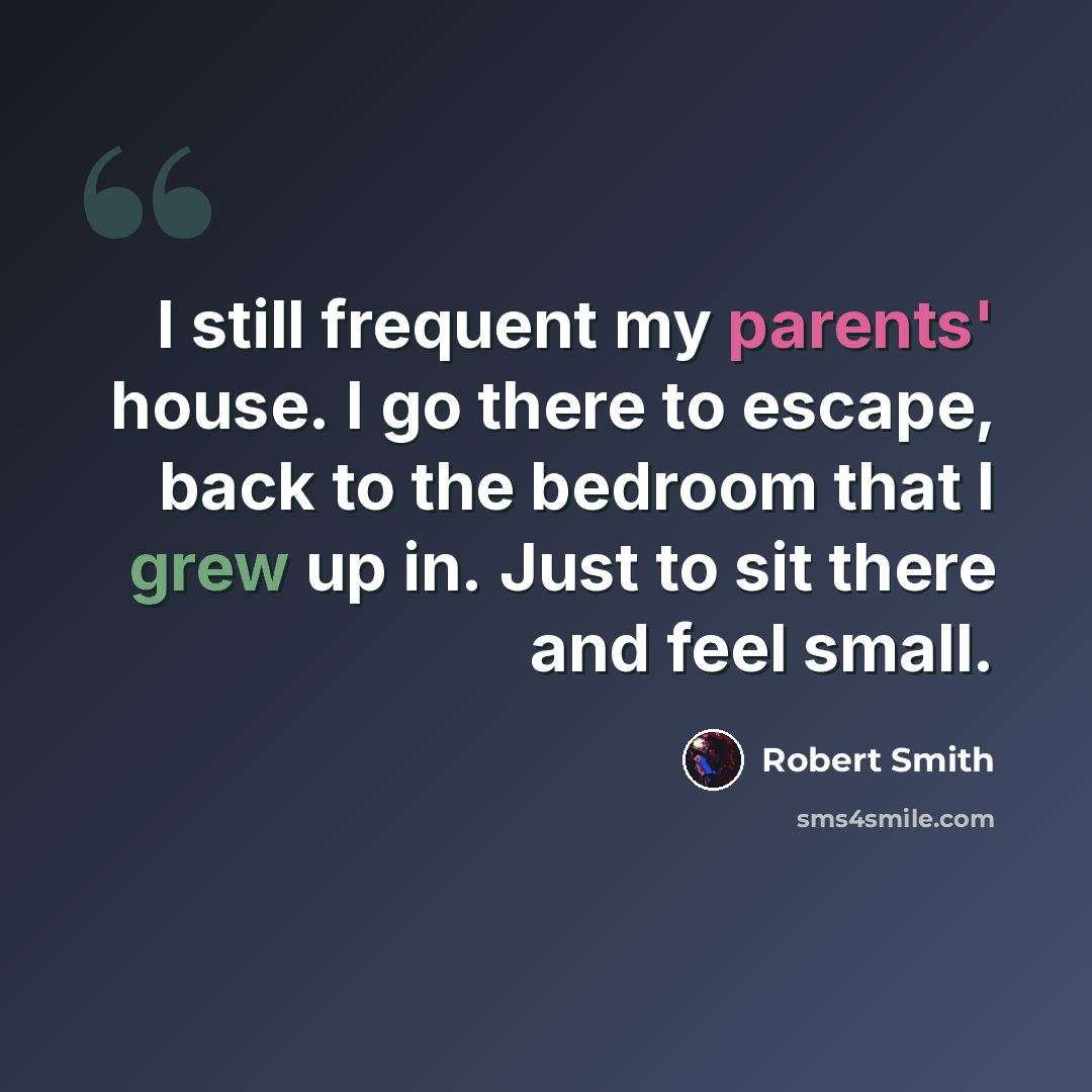 “I still frequent my parents' house. I go there to escape, back to the bedroom that I grew up in. Just to sit there and feel small.” quote by Robert Smith