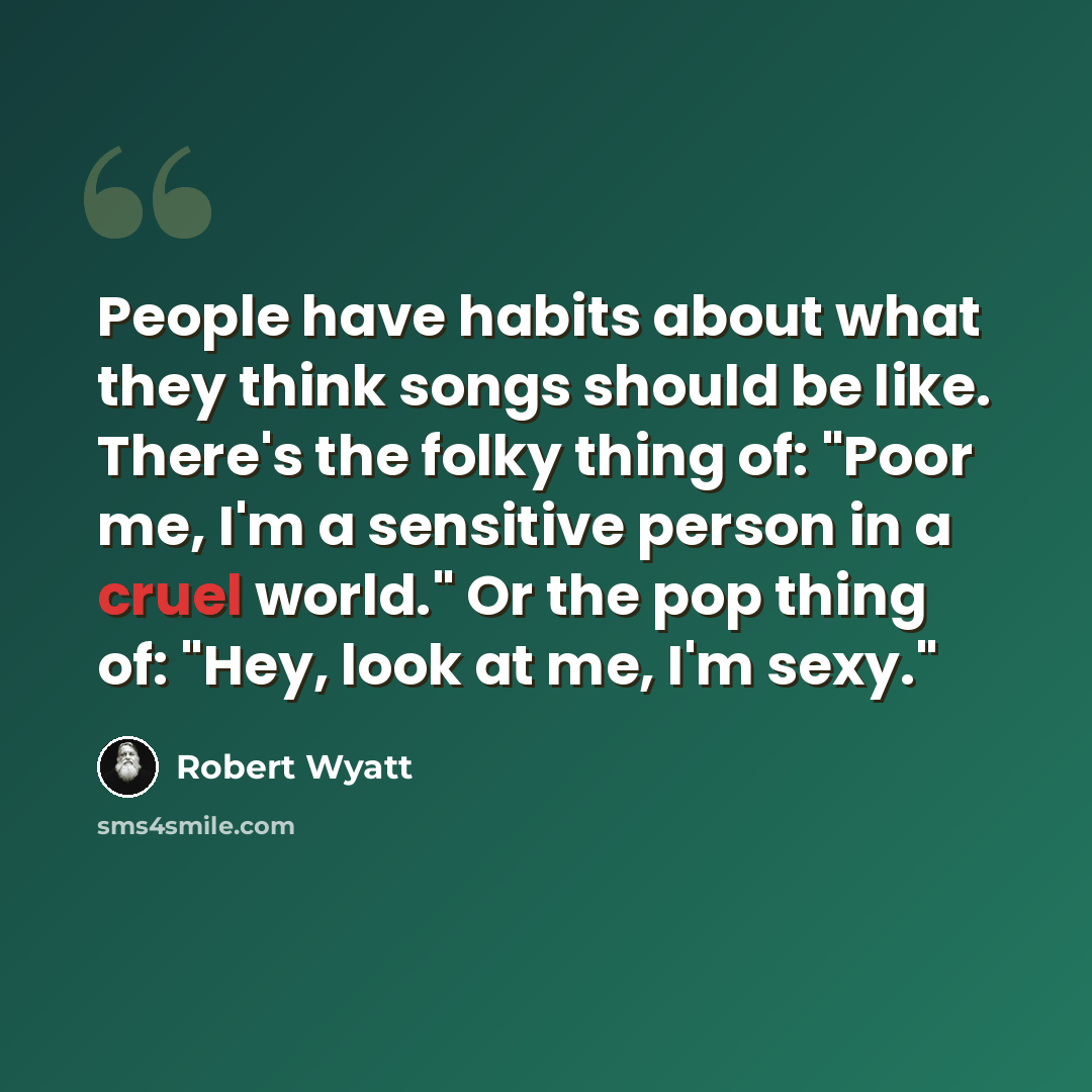 “People have habits about what they think songs should be like. There's the folky thing of: "Poor me, I'm a sensitive person in a cruel world." Or the pop thing of: "Hey, look at me, I'm sexy."” quote by Robert Wyatt