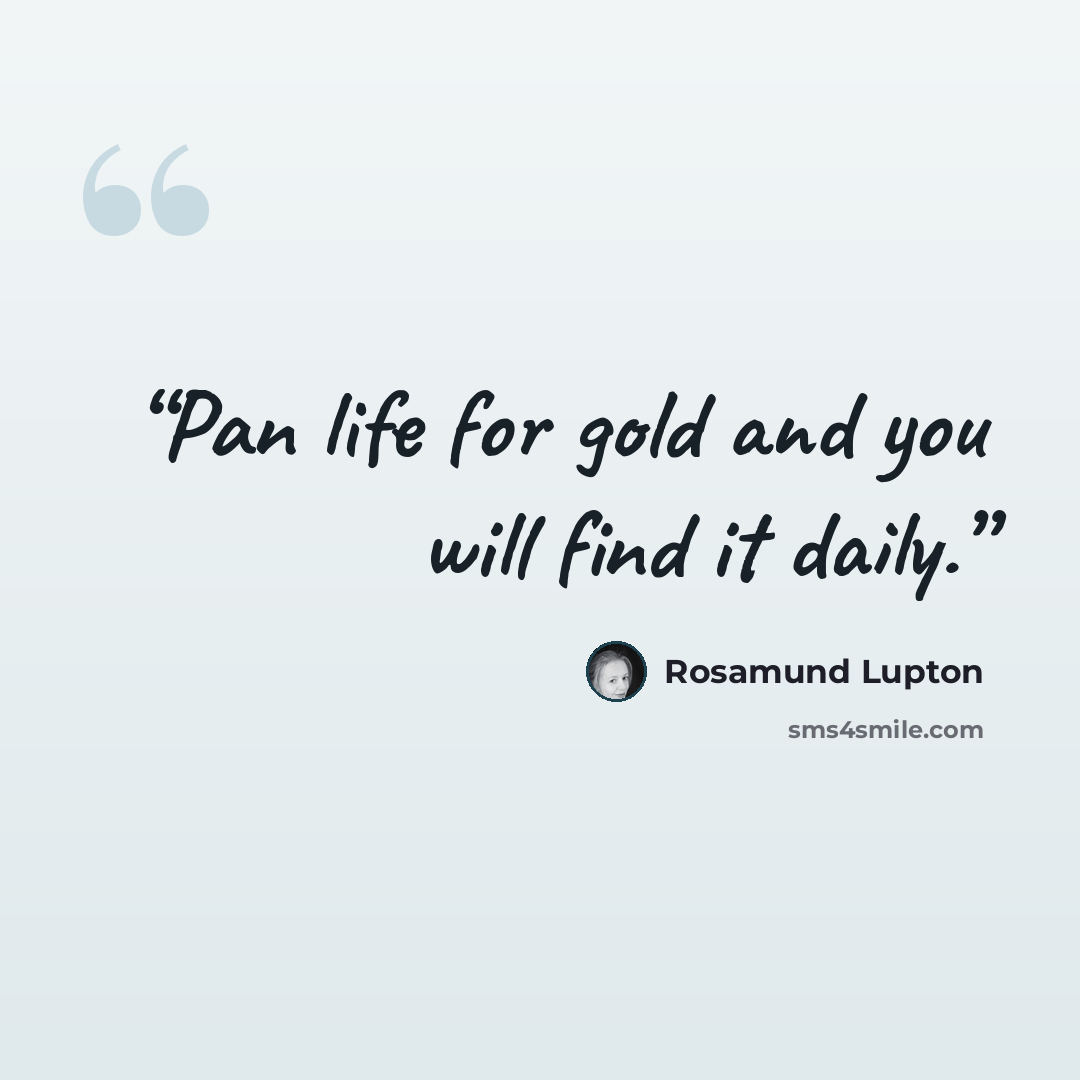 “Pan life for gold and you will find it daily.” quote by Rosamund Lupton