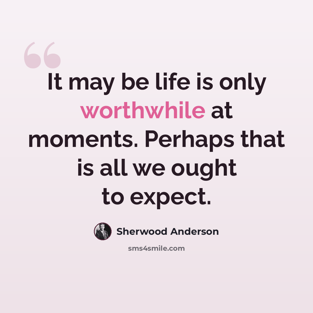 “It may be life is only worthwhile at moments. Perhaps that is all we ought to expect.” quote by Sherwood Anderson