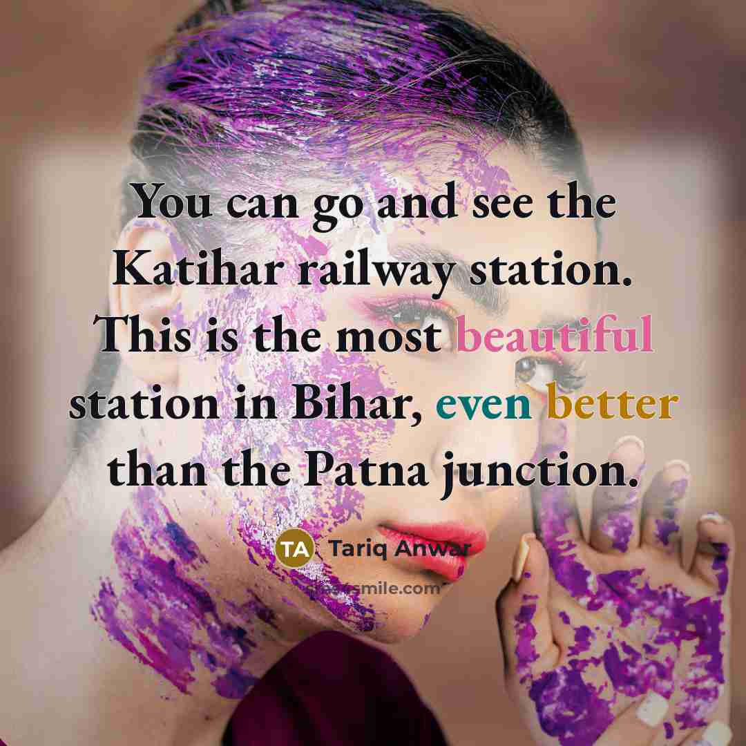 “You can go and see the Katihar railway station. This is the most beautiful station in Bihar, even better than the Patna junction.” quote by Tariq Anwar