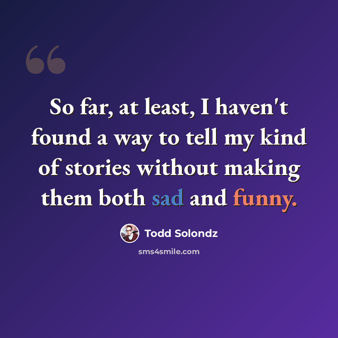 “So far, at least, I haven't found a way to tell my kind of stories without making them both sad and funny.” quote by Todd Solondz