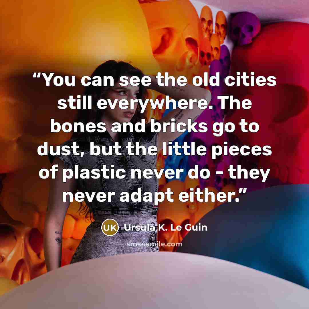 “You can see the old cities still everywhere. The bones and bricks go to dust, but the little pieces of plastic never do - they never adapt either.” quote by Ursula K. Le Guin