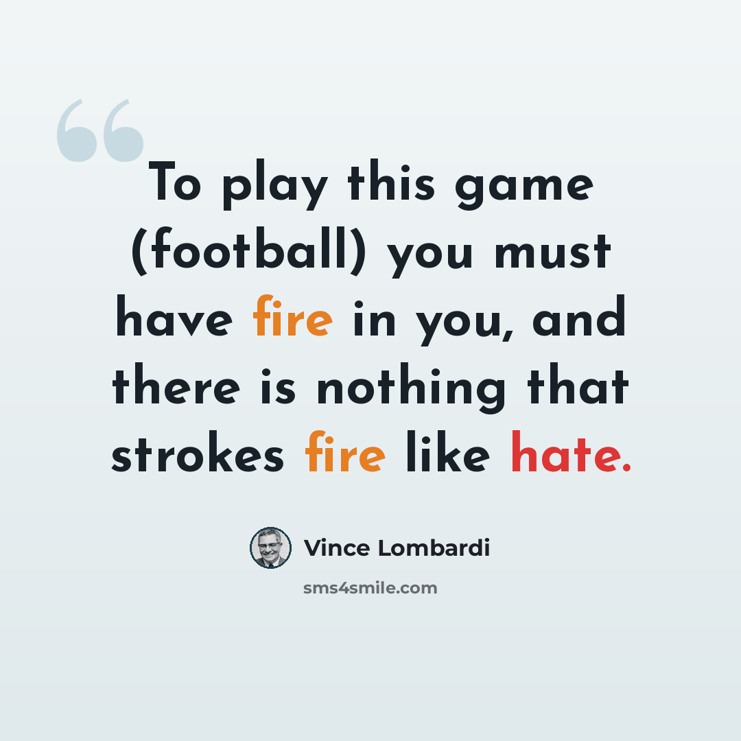“To play this game (football) you must have fire in you, and there is nothing that strokes fire like hate.” quote by Vince Lombardi