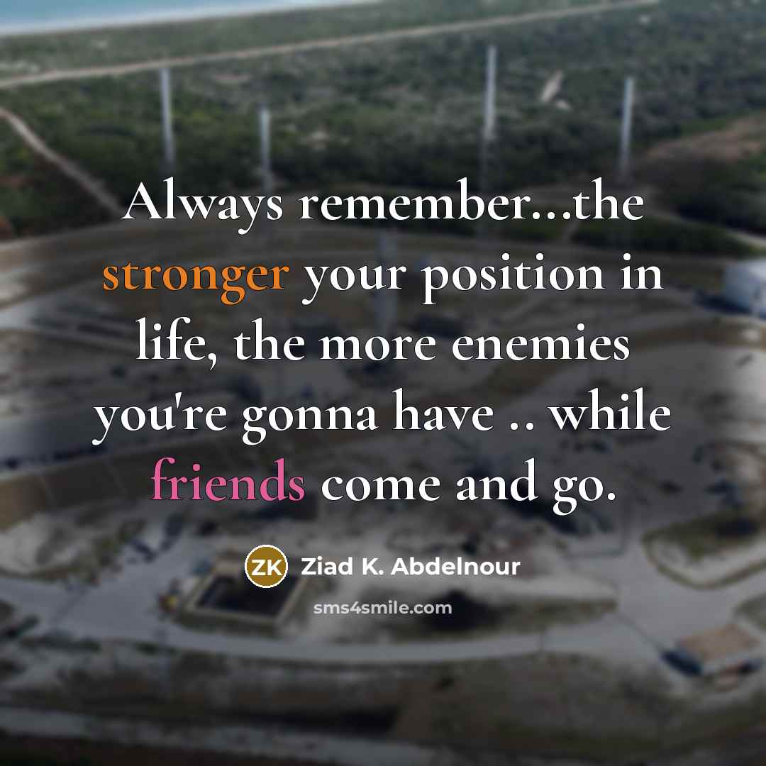 “Always remember...the stronger your position in life, the more enemies you're gonna have .. while friends come and go.” quote by Ziad K. Abdelnour