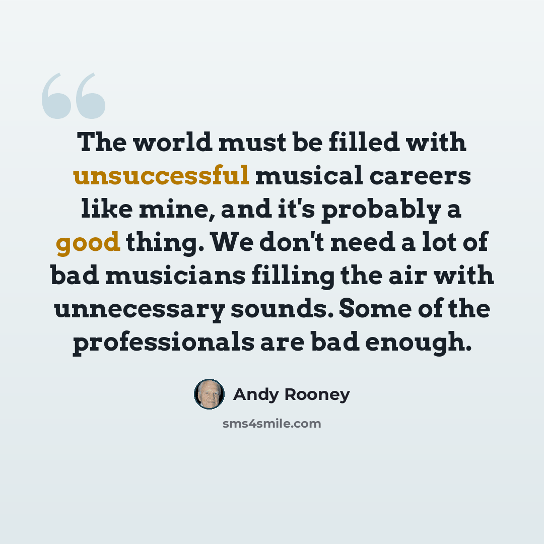 “The world must be filled with unsuccessful musical careers like mine, and it's probably a good thing. We don't need a lot of bad musicians filling the air with unnecessary sounds. Some of the professionals are bad enough.” quote by Andy Rooney