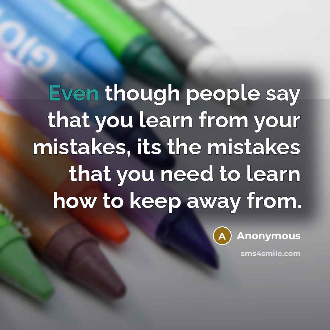 “Even though people say that you learn from your mistakes, its the mistakes that you need to learn how to keep away from.” quote by Anonymous