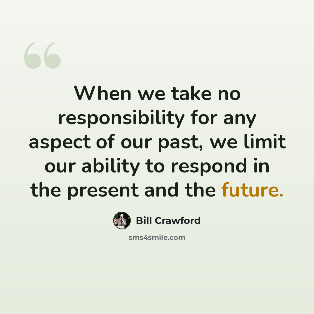 “When we take no responsibility for any aspect of our past, we limit our ability to respond in the present and the future.” quote by Bill Crawford