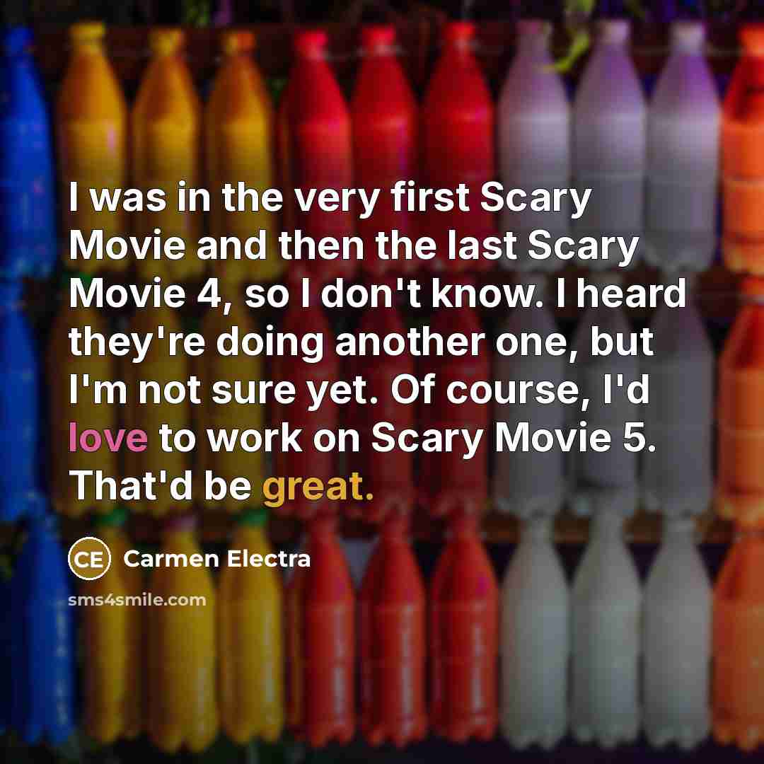 “I was in the very first Scary Movie and then the last Scary Movie 4, so I don't know. I heard they're doing another one, but I'm not sure yet. Of course, I'd love to work on Scary Movie 5. That'd be great.” quote by Carmen Electra
