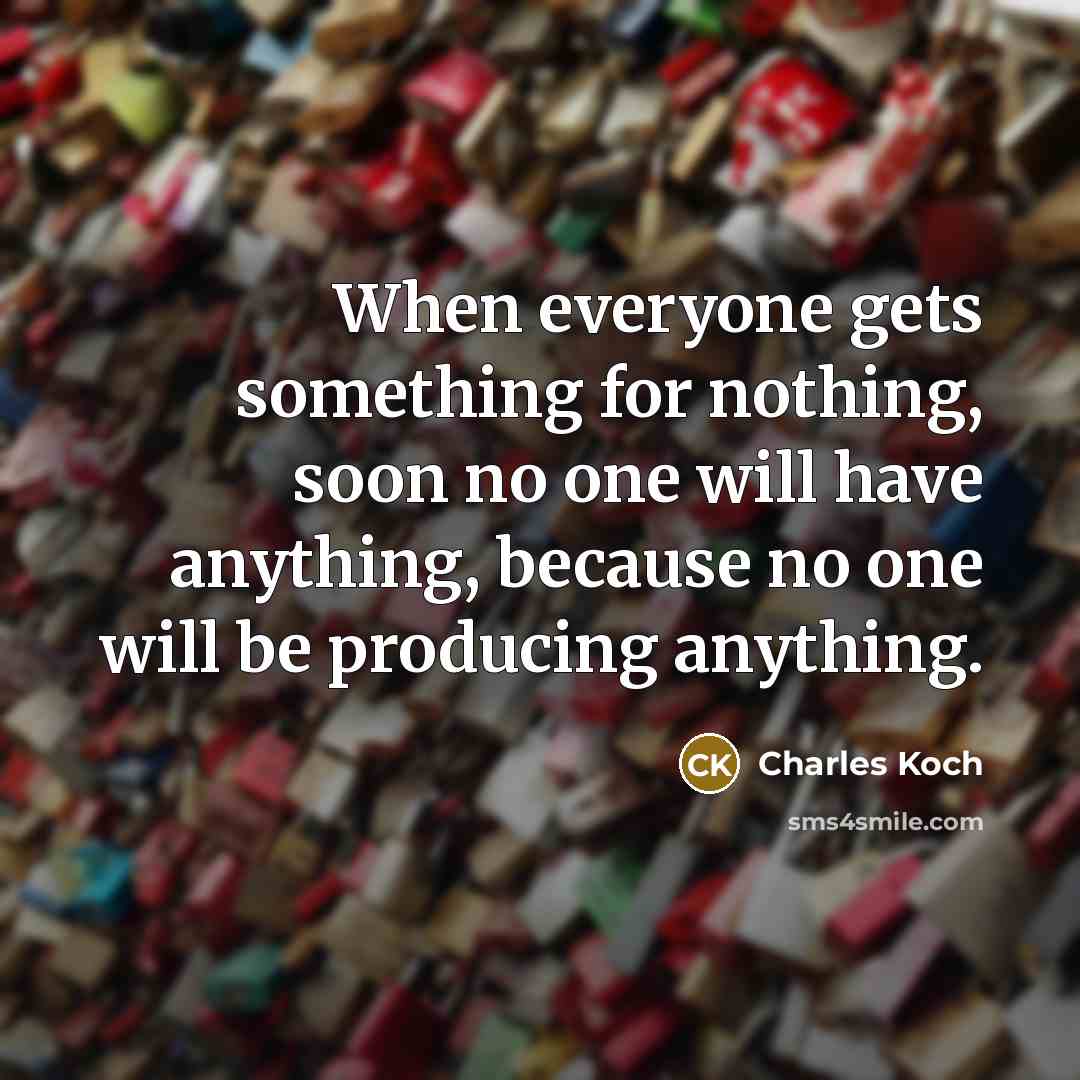 “When everyone gets something for nothing, soon no one will have anything, because no one will be producing anything.” quote by Charles Koch