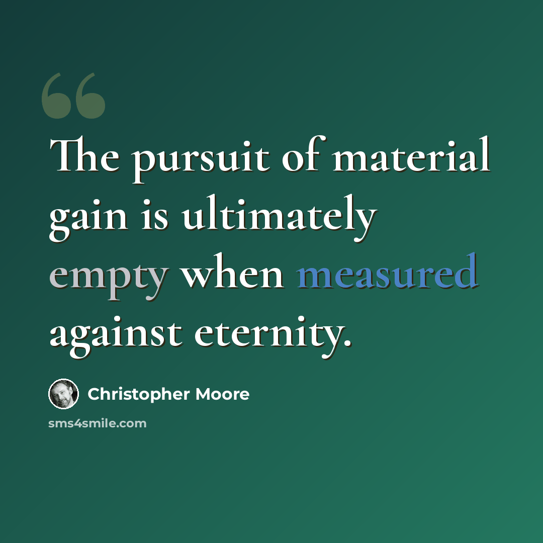 “The pursuit of material gain is ultimately empty when measured against eternity.” quote by Christopher Moore