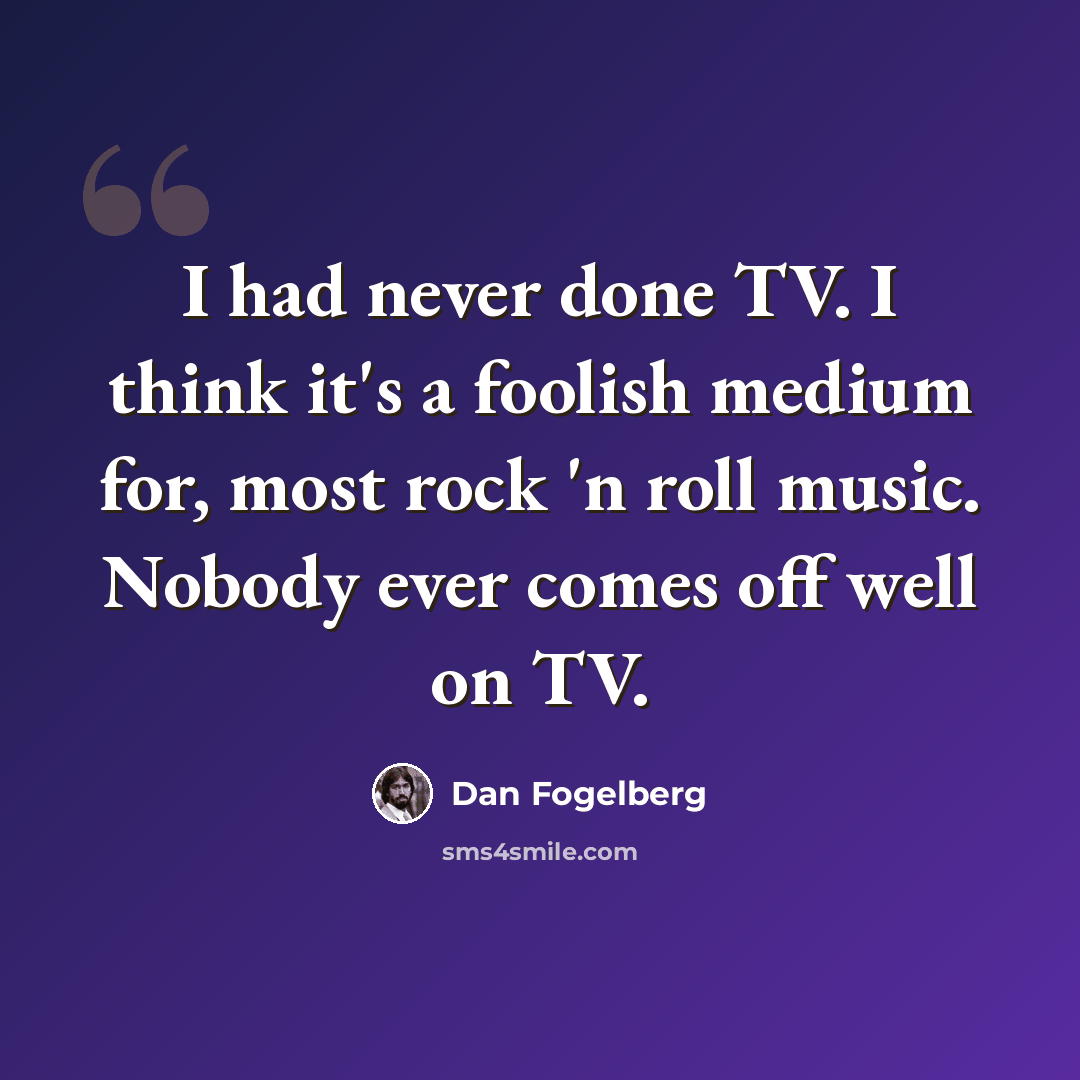 “I had never done TV. I think it's a foolish medium for, most rock 'n roll music. Nobody ever comes off well on TV.” quote by Dan Fogelberg