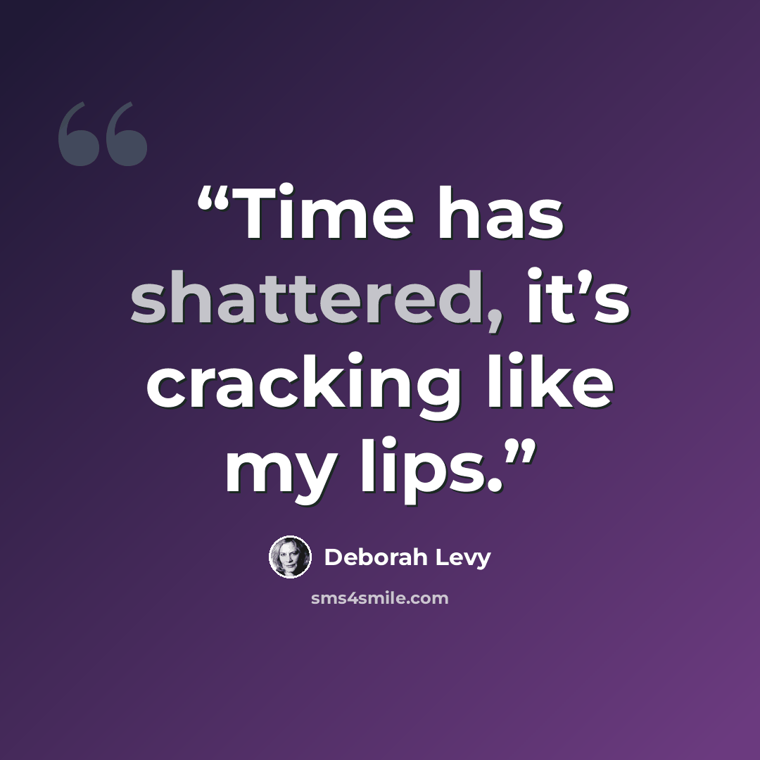 “Time has shattered, it’s cracking like my lips.” quote by Deborah Levy