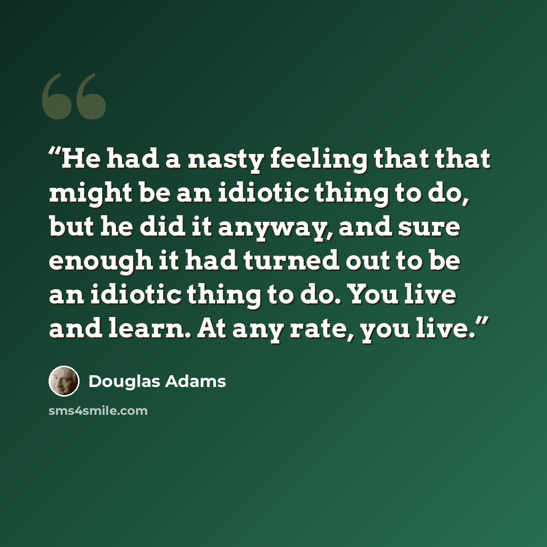 “He had a nasty feeling that that might be an idiotic thing to do, but he did it anyway, and sure enough it had turned out to be an idiotic thing to do. You live and learn. At any rate, you live.” quote by Douglas Adams