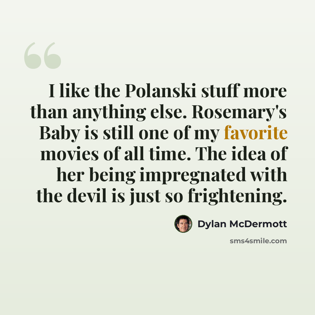 “I like the Polanski stuff more than anything else. Rosemary's Baby is still one of my favorite movies of all time. The idea of her being impregnated with the devil is just so frightening.” quote by Dylan McDermott