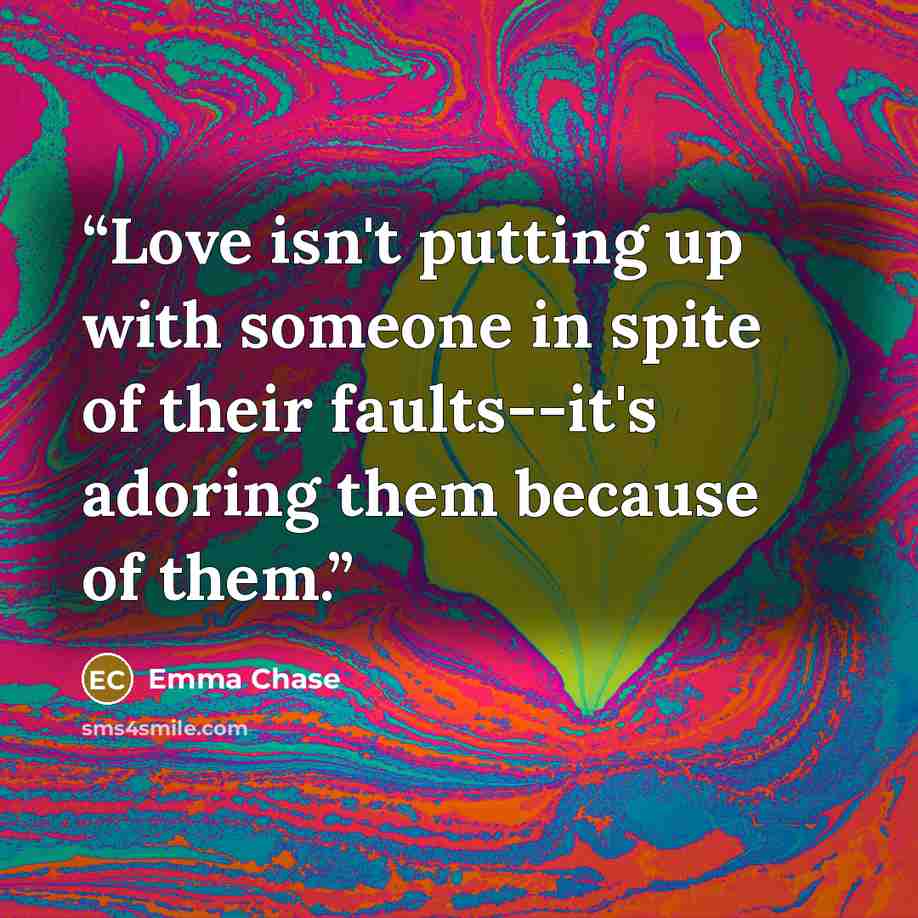“Love isn't putting up with someone in spite of their faults--it's adoring them because of them.” quote by Emma Chase