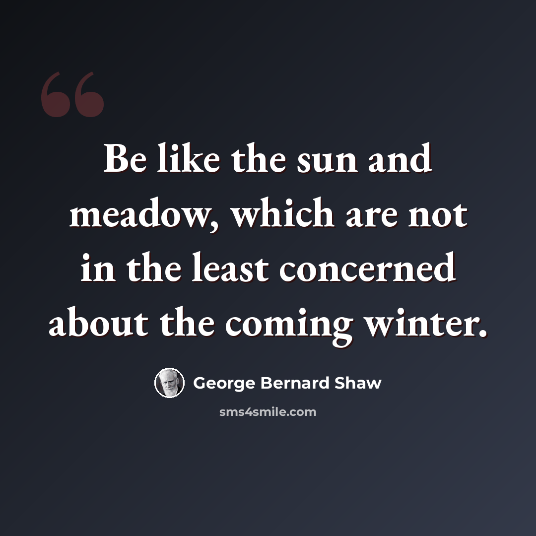 “Be like the sun and meadow, which are not in the least concerned about the coming winter.” quote by George Bernard Shaw