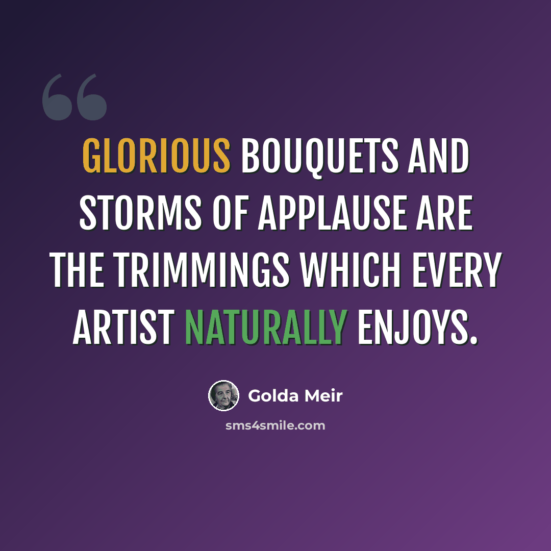 “Glorious bouquets and storms of applause are the trimmings which every artist naturally enjoys.” quote by Golda Meir