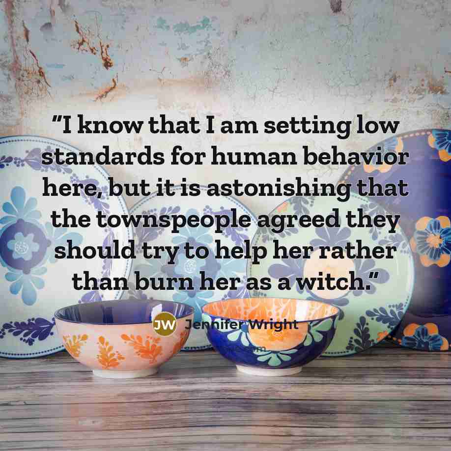 “I know that I am setting low standards for human behavior here, but it is astonishing that the townspeople agreed they should try to help her rather than burn her as a witch.” quote by Jennifer Wright