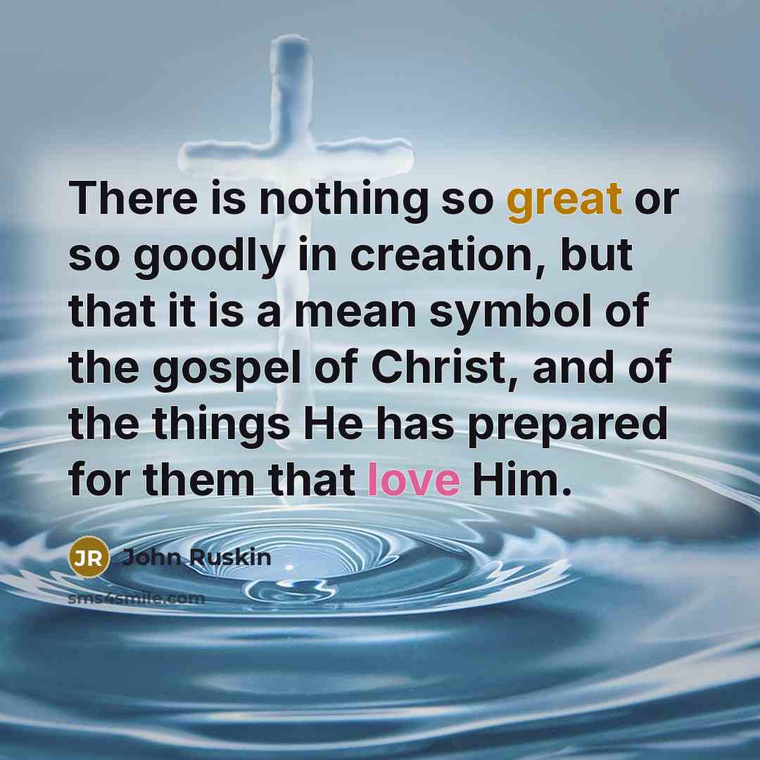 “There is nothing so great or so goodly in creation, but that it is a mean symbol of the gospel of Christ, and of the things He has prepared for them that love Him.” quote by John Ruskin