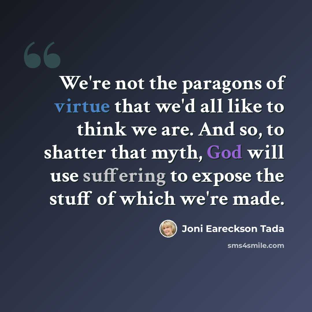 “We're not the paragons of virtue that we'd all like to think we are. And so, to shatter that myth, God will use suffering to expose the stuff of which we're made.” quote by Joni Eareckson Tada