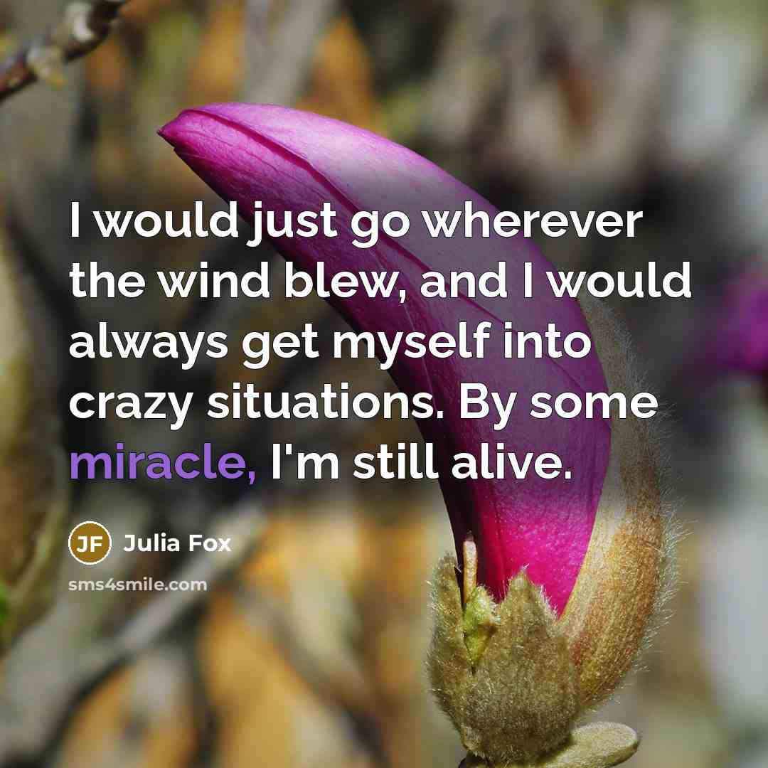 “I would just go wherever the wind blew, and I would always get myself into crazy situations. By some miracle, I'm still alive.” quote by Julia Fox