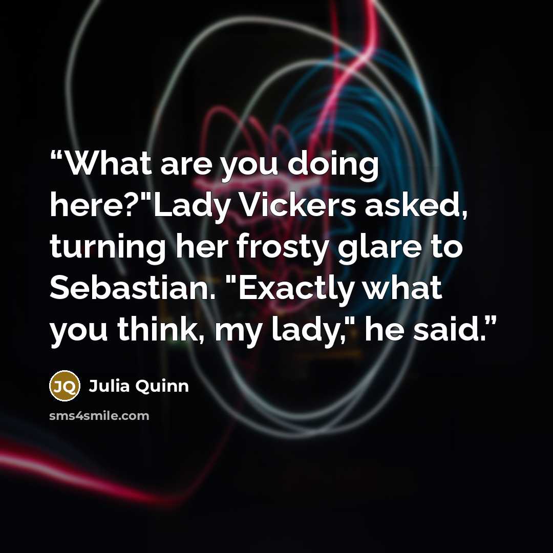 “What are you doing here?"Lady Vickers asked, turning her frosty glare to Sebastian. "Exactly what you think, my lady," he said.” quote by Julia Quinn