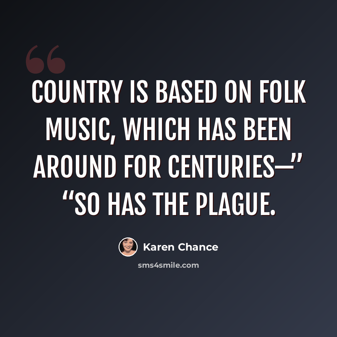 “Country is based on folk music, which has been around for centuries—” “So has the plague.” quote by Karen Chance