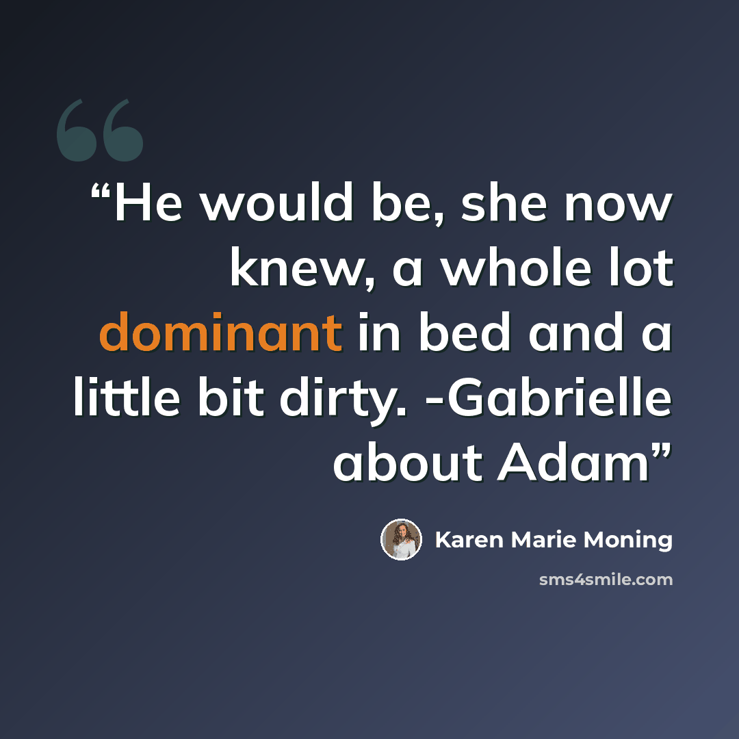 “He would be, she now knew, a whole lot dominant in bed and a little bit dirty. -Gabrielle about Adam” quote by Karen Marie Moning