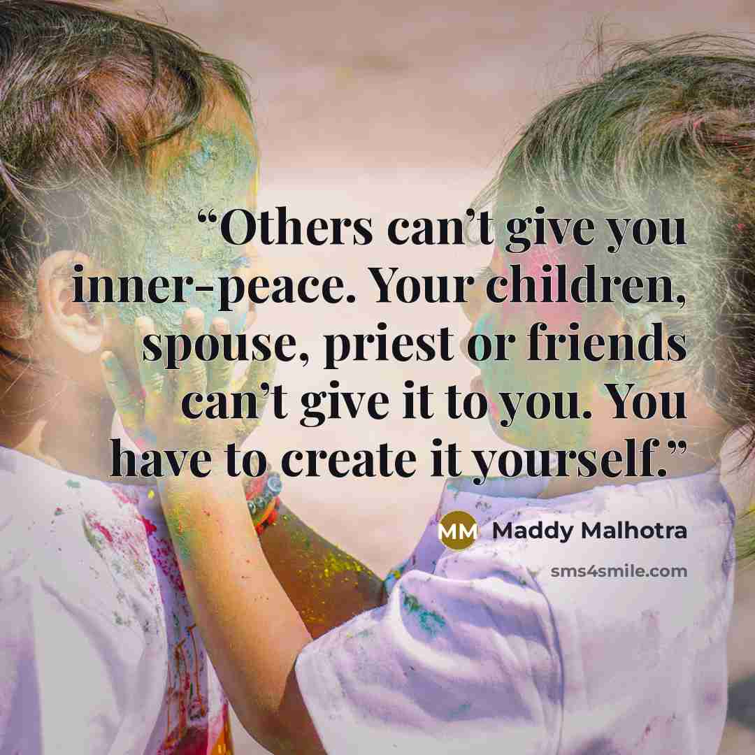 “Others can’t give you inner-peace. Your children, spouse, priest or friends can’t give it to you. You have to create it yourself.” quote by Maddy Malhotra